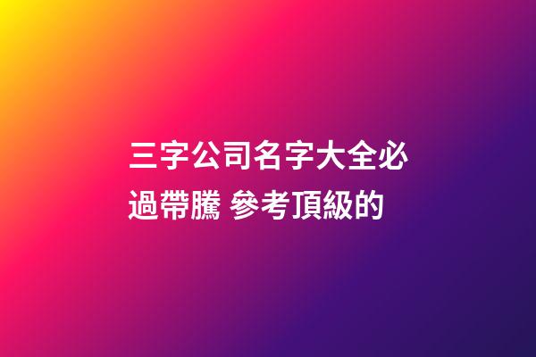 三字公司名字大全必過帶騰 參考頂級的-第1張-公司起名-玄機派